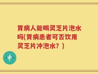 胃病人能喝灵芝片泡水吗(胃病患者可否饮用灵芝片冲泡水？)