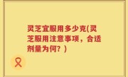 灵芝宜服用多少克(灵芝服用注意事项，合适剂量为何？)