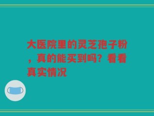 大医院里的灵芝孢子粉，真的能买到吗？看看真实情况