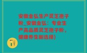 安徽金弘生产灵芝孢子粉_安徽金弘：专业生产高品质灵芝孢子粉，健康养生新选择)
