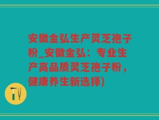 安徽金弘生产灵芝孢子粉_安徽金弘：专业生产高品质灵芝孢子粉，健康养生新选择)