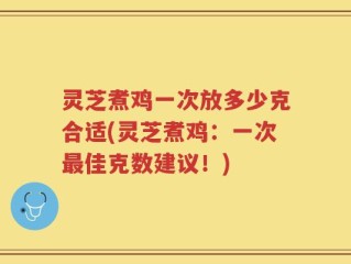 灵芝煮鸡一次放多少克合适(灵芝煮鸡：一次最佳克数建议！)
