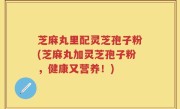芝麻丸里配灵芝孢子粉(芝麻丸加灵芝孢子粉，健康又营养！)