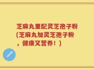 芝麻丸里配灵芝孢子粉(芝麻丸加灵芝孢子粉，健康又营养！)