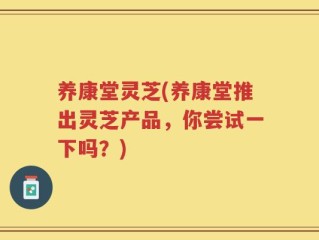 养康堂灵芝(养康堂推出灵芝产品，你尝试一下吗？)