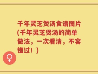 千年灵芝煲汤食谱图片(千年灵芝煲汤的简单做法，一次看清，不容错过！)