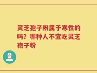 灵芝孢子粉属于寒性的吗？哪种人不宜吃灵芝孢子粉