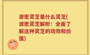 波密灵芝是什么灵芝(波密灵芝解析：全面了解这种灵芝的功效和价值)