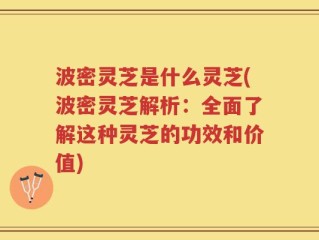 波密灵芝是什么灵芝(波密灵芝解析：全面了解这种灵芝的功效和价值)