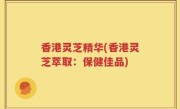 香港灵芝精华(香港灵芝萃取：保健佳品)