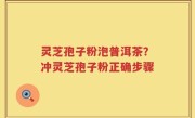 灵芝孢子粉泡普洱茶？冲灵芝孢子粉正确步骤