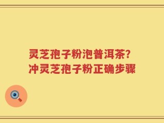 灵芝孢子粉泡普洱茶？冲灵芝孢子粉正确步骤