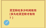 灵芝粉吃多少时间有效(多久吃灵芝粉才有效？)