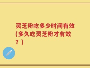 灵芝粉吃多少时间有效(多久吃灵芝粉才有效？)