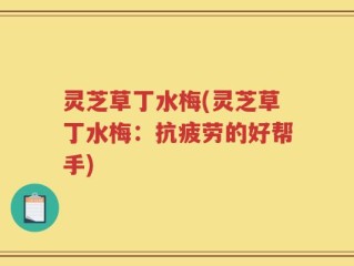 灵芝草丁水梅(灵芝草丁水梅：抗疲劳的好帮手)