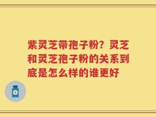 紫灵芝带孢子粉？灵芝和灵芝孢子粉的关系到底是怎么样的谁更好