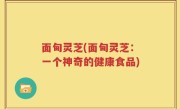 面甸灵芝(面甸灵芝：一个神奇的健康食品)