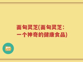 面甸灵芝(面甸灵芝：一个神奇的健康食品)