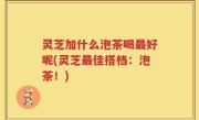 灵芝加什么泡茶喝最好呢(灵芝最佳搭档：泡茶！)