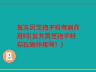 复方灵芝孢子粉有副作用吗(复方灵芝孢子粉存在副作用吗？)