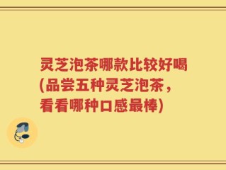 灵芝泡茶哪款比较好喝(品尝五种灵芝泡茶，看看哪种口感最棒)