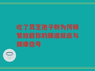 吃了灵芝孢子粉为何频繁放屁你的肠道反应与健康信号