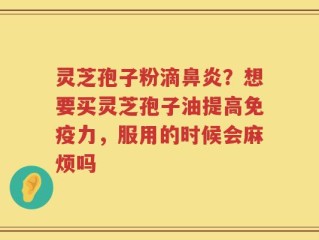 灵芝孢子粉滴鼻炎？想要买灵芝孢子油提高免疫力，服用的时候会麻烦吗