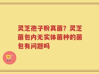 灵芝孢子粉真菌？灵芝菌包内无实体菌种的菌包有问题吗