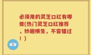 必须用的灵芝口红有哪些(热门灵芝口红推荐，妙趣横生，不容错过！)