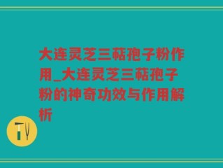 大连灵芝三萜孢子粉作用_大连灵芝三萜孢子粉的神奇功效与作用解析