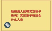 脑梗病人能喝灵芝孢子粉吗？灵芝孢子粉适合什么人吃