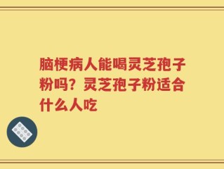 脑梗病人能喝灵芝孢子粉吗？灵芝孢子粉适合什么人吃