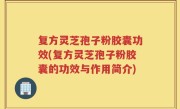 复方灵芝孢子粉胶囊功效(复方灵芝孢子粉胶囊的功效与作用简介)