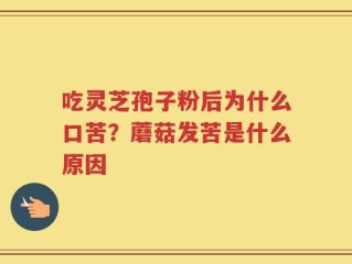 吃灵芝孢子粉后为什么口苦？蘑菇发苦是什么原因
