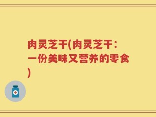 肉灵芝干(肉灵芝干：一份美味又营养的零食)