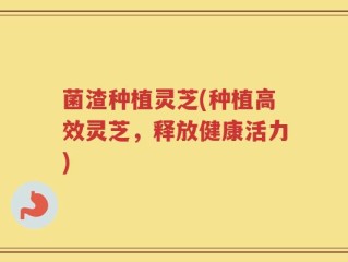 菌渣种植灵芝(种植高效灵芝，释放健康活力)