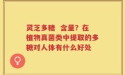灵芝多糖  含量？在植物真菌类中提取的多糖对人体有什么好处