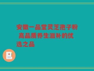 安徽一品堂灵芝孢子粉 高品质养生滋补的优选之品