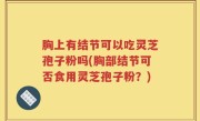 胸上有结节可以吃灵芝孢子粉吗(胸部结节可否食用灵芝孢子粉？)