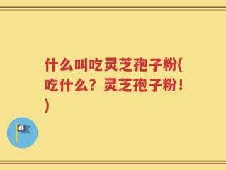 什么叫吃灵芝孢子粉(吃什么？灵芝孢子粉！)