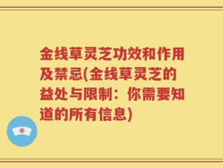 金线草灵芝功效和作用及禁忌(金线草灵芝的益处与限制：你需要知道的所有信息)