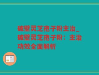 破壁灵芝孢子粉主治_破壁灵芝孢子粉：主治功效全面解析