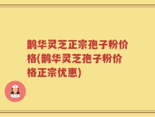 鹊华灵芝正宗孢子粉价格(鹊华灵芝孢子粉价格正宗优惠)
