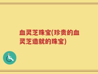 血灵芝珠宝(珍贵的血灵芝造就的珠宝)