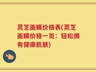 灵芝面膜价格表(灵芝面膜价格一览：轻松拥有健康肌肤)