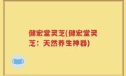 健宏堂灵芝(健宏堂灵芝：天然养生神器)