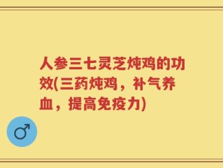 人参三七灵芝炖鸡的功效(三药炖鸡，补气养血，提高免疫力)