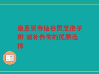 康恩贝寿仙谷灵芝孢子粉 滋补养生的优质选择