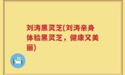刘涛黑灵芝(刘涛亲身体验黑灵芝，健康又美丽)