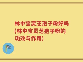 林中宝灵芝孢子粉好吗(林中宝灵芝孢子粉的功效与作用)